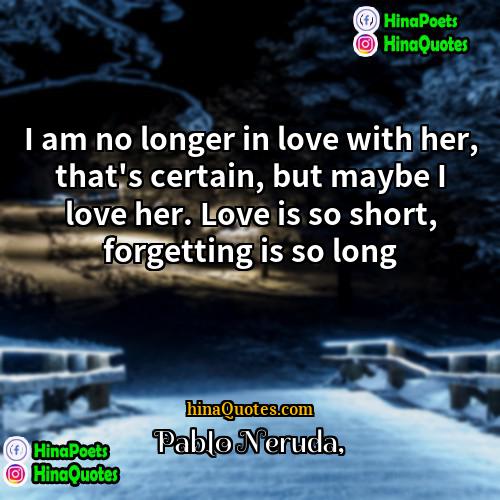 Pablo Neruda Quotes | I am no longer in love with